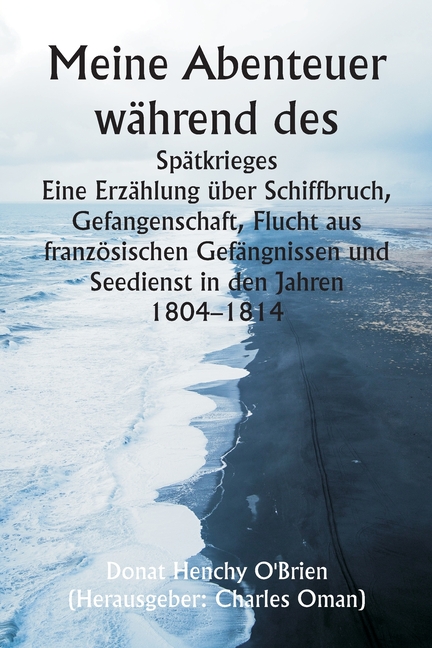 Meine Abenteuer während des Spätkrieges Eine Erzählung über Schiffbruch, Gefangenschaft, Flucht aus französischen Gefängnissen und Seedienst in den Ja