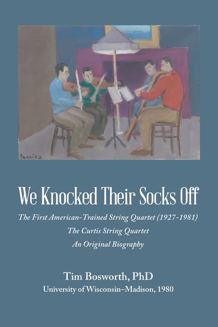 We Knocked Their Socks Off: The First American-Trained String Quartet (1927-1981) The Curtis String Quartet An Original Biography