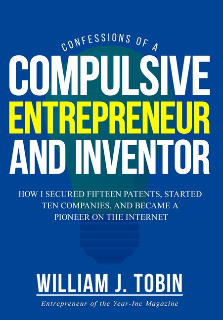 Confessions of a Compulsive Entrepreneur and Inventor: How I secured Fifteen Patents, Started Ten Companies and Became a Pioneer on the Internet