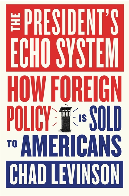 The President's Echo System: How Foreign Policy Is Sold to Americans