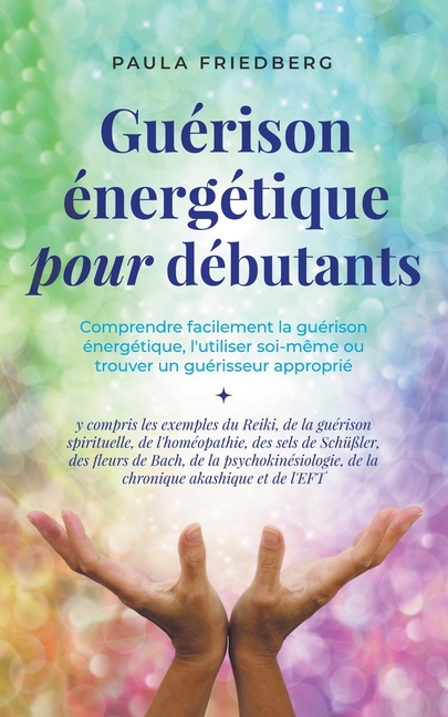 Guérison énergétique pour débutants: Comprendre facilement la guérison énergétique, l'utiliser soi-même ou trouver un guérisseur approprié - y compris
