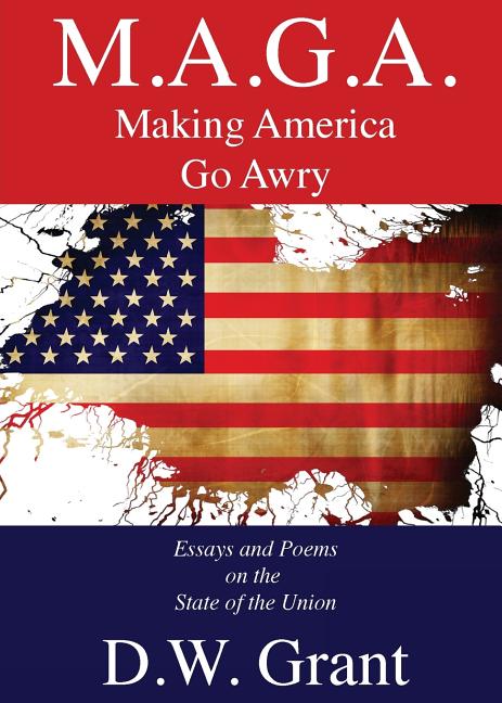 M.A.G.A.: Making America Go Awry: Essays and Poems On The State Of The Union
