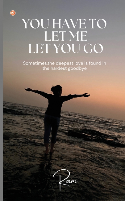 You Have To Let Me Let You Go: Sometimes, The Deepest Love Is Found In The Hardest Goodbye