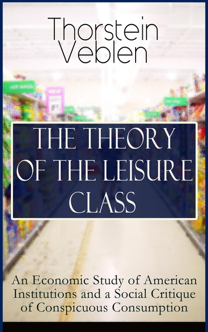 The Theory of the Leisure Class: An Economic Study of American Institutions and a Social Critique of Conspicuous Consumption: Based on Theories of Cha