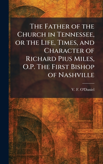 The Father of the Church in Tennessee, or the Life, Times, and Character of Richard Pius Miles, O.P. The First Bishop of Nashville