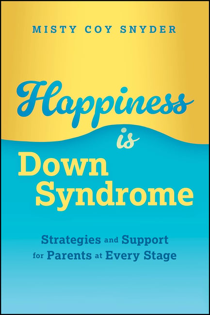 Happiness Is Down Syndrome: Strategies and Support for Parents at Every Stage