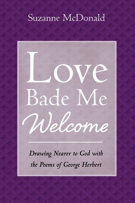 Love Bade Me Welcome: Drawing Nearer to God with the Poems of George Herbert