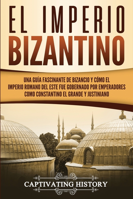 El Imperio bizantino: Una guía fascinante de Bizancio y cómo el Imperio romano del este fue gobernado por emperadores como Constantino el Grande y Jus