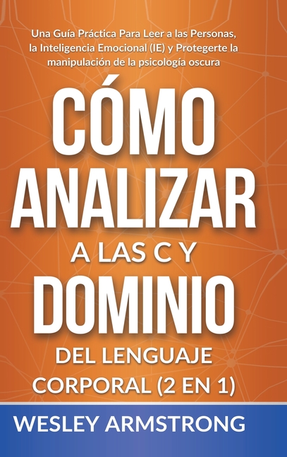 Cómo Analizar a las Personas y Dominio del Lenguaje Corporal 2 en 1: Una Guía Práctica Para Leer a las Personas, la Inteligencia Emocional (IE) y Prot