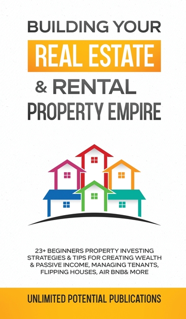 Building Your Real Estate & Rental Property Empire: 23+ Beginners Property Investing Strategies & Tips For Creating Wealth & Passive Income, Managing