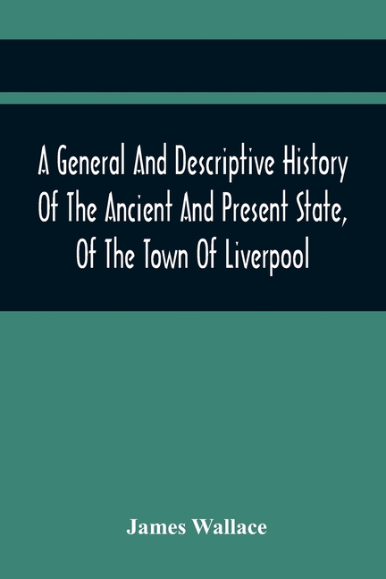 A General And Descriptive History Of The Ancient And Present State, Of The Town Of Liverpool: Comprising, A Review Of Its Government, Police, Antiquit