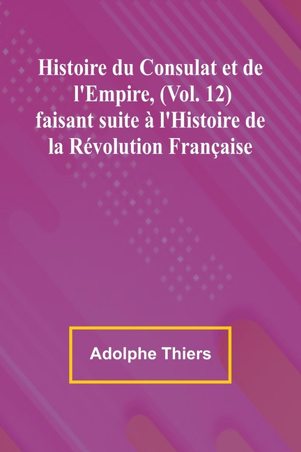 Histoire du Consulat et de l'Empire, (Vol. 12); faisant suite à l'Histoire de la Révolution Française