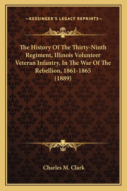 The History Of The Thirty-Ninth Regiment, Illinois Volunteer Veteran Infantry, In The War Of The Rebellion, 1861-1865 (1889)