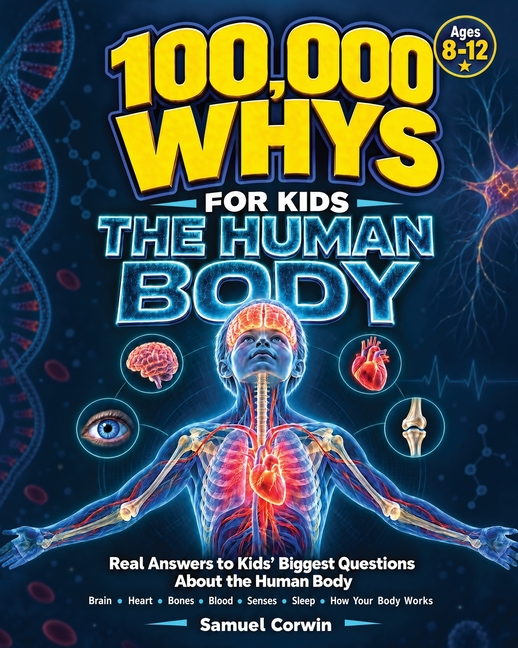 100,000 Whys for Kids: The Human Body - Real Answers to the Biggest Questions About the Brain, Heart, Bones, Blood, Senses, Sleep, and How Your Body W
