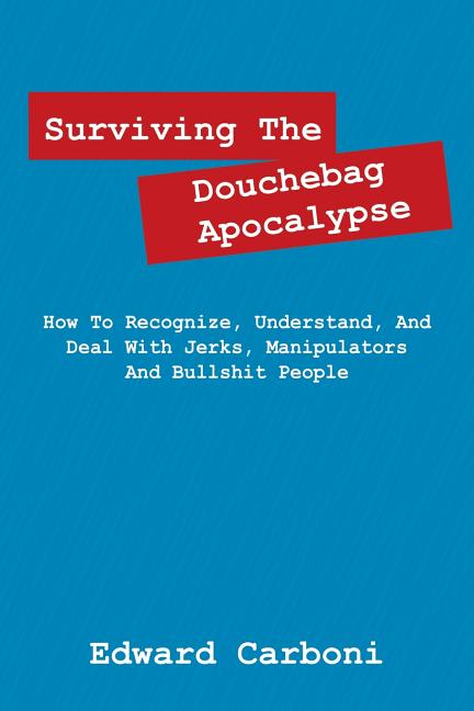 Surviving the Douchebag Apocalypse: How to Recognize, Understand, and Deal with Jerks, Manipulators and Bullshit People