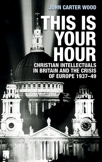 This Is Your Hour: Christian Intellectuals in Britain and the Crisis of Europe, 1937-49