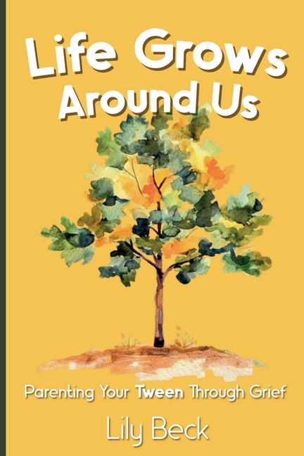 Life Grows Around Us: Parenting Your Tween Through Grief