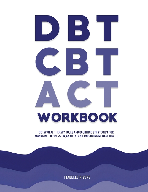 DBT, CBT, and ACT Workbook: Behavioral Therapy Tools and Cognitive Strategies for Managing Depression, Anxiety, and Improving Mental Health