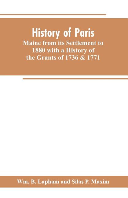 History of Paris, Maine from its Settlement to 1880 with a History of the Grants of 1736 & 1771 Together with Personal Sketches, a Copious Genealogica
