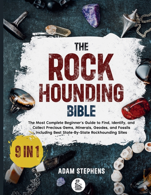 The Rockhounding Bible: [9 in 1] The Most Complete Beginner's Guide to Find, Identify, and Collect Precious Gems, Minerals, Geodes, and Fossils Includ