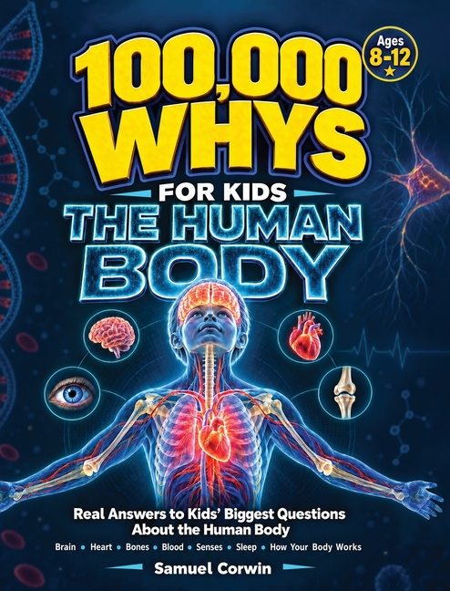 100,000 Whys for Kids: The Human Body - Real Answers to the Biggest Questions About the Brain, Heart, Bones, Blood, Senses, Sleep, and How Your Body W