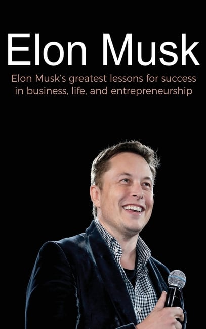 Elon Musk: Elon Musk's greatest lessons for success in business, life, and entrepreneurship