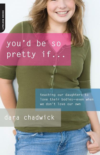 You'd Be So Pretty If...: Teaching Our Daughters to Love Their Bodies-Even When We Don't Love Our Own