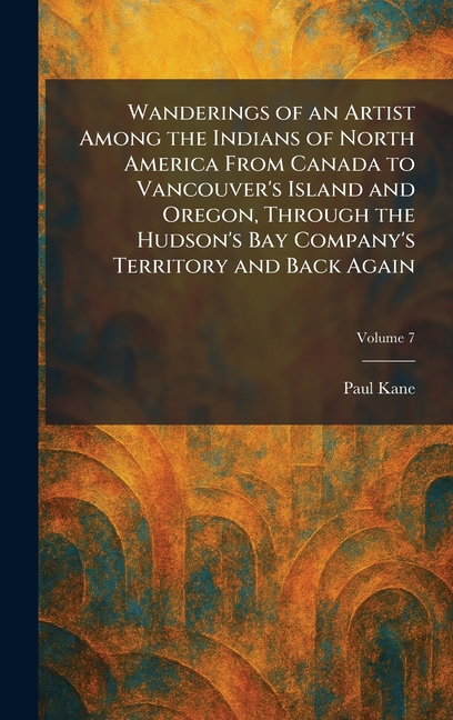 Wanderings of an Artist Among the Indians of North America From Canada to Vancouver's Island and Oregon, Through the Hudson's Bay Company's Territory
