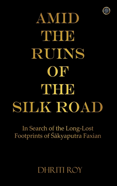 Amid the Ruins of the Silk Road: In Search of the Long-Lost Footprints of Śākyaputra Faxian