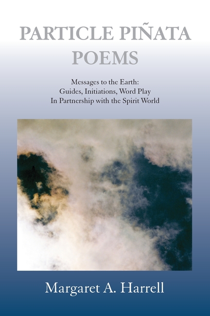 Particle Pinata Poetry: Messages to the Earth: Guides, Initiations, Word Play In Partnership with the Spirit World