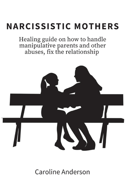 Narcissistic Mothers: Healing guide on how to handle manipulative parents and other abuses, fix the relationship
