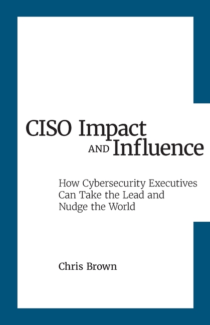 CISO Impact and Influence: How Cybersecurity Executives Can Take the Lead and Nudge the World