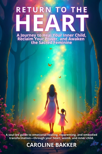 Return to the Heart - A Journey to Heal Your Inner Child, Reclaim Your Power, and Awaken the Sacred Feminine: A soul-led guide to emotional healing, r