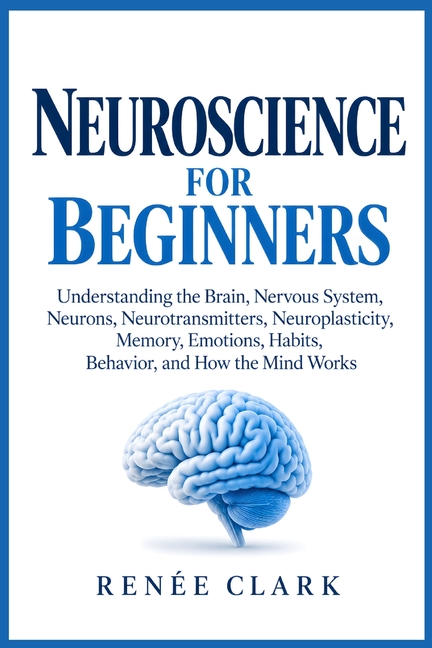 Neuroscience for Beginners: Understanding the Brain, Nervous System, Neurons, Neurotransmitters, Neuroplasticity, Memory, Emotions, Habits, Behavior,