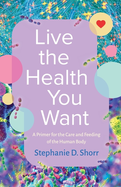 Live the Health You Want: A Primer for the Care and Feeding of the Human Body