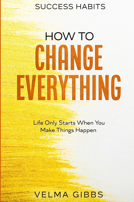 Success Habits: How To Change Everything - Life Only Starts When You Make Things Happen