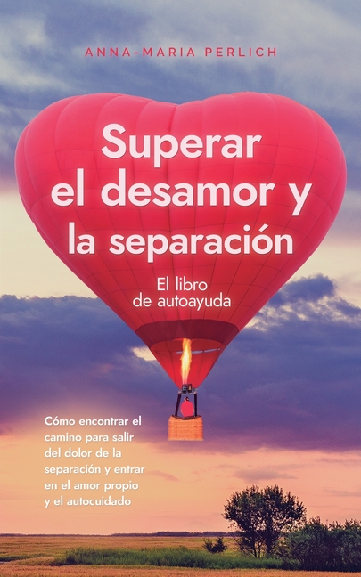 Superar el desamor y la separación: El libro de autoayuda: Cómo encontrar el camino para salir del dolor de la separación y entrar en el amor propio y