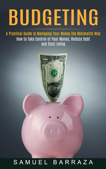 Budgeting: A Practical Guide to Managing Your Money the Minimalist Way (How to Take Control of Your Money, Reduce Debt and Start Living)