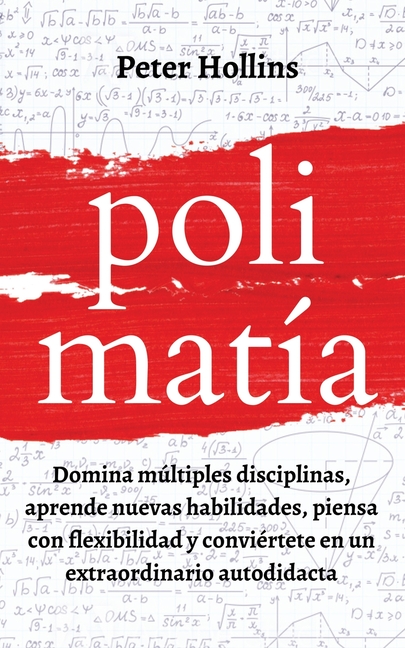 Polimatía: Domina múltiples disciplinas, aprende nuevas habilidades, piensa con flexibilidad y conviértete en un extraordinario autodidacta