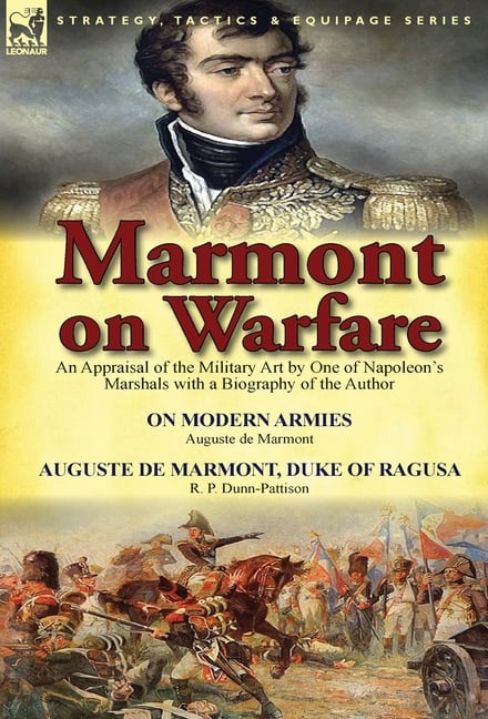Marmont on Warfare: An Appraisal of the Military Art by One of Napoleon's Marshals with a Biography of the Author-On Modern Armies by Augu