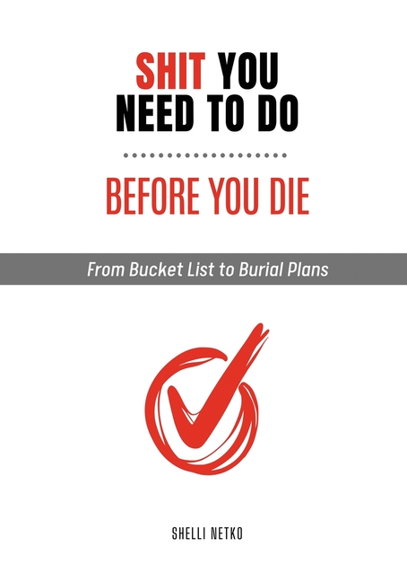 Shit You Need to Do Before You Die: From Bucket List to Burial Plans