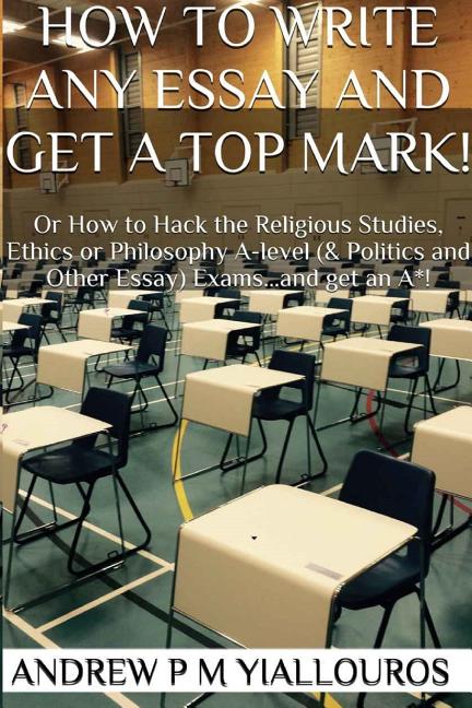 How to write any essay and get a top mark!: Or How to Hack the Religious Studies, Ethics, Philosophy & other essay subjects