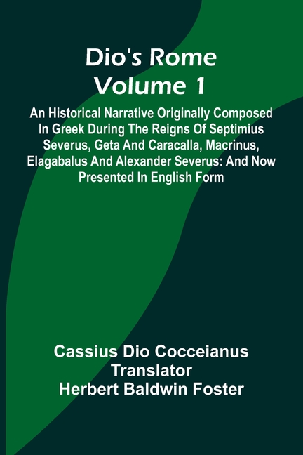 Dio'S Rome (Volume 1); An Historical Narrative Originally Composed In Greek During The Reigns Of Septimius Severus, Geta And Caracalla, Macrinus, Elag