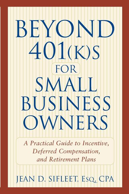 Beyond 401(k)S for Small Business Owners: A Practical Guide to Incentive, Deferred Compensation, and Retirement Plans