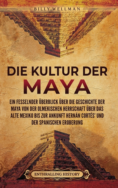 Die Kultur der Maya: Ein fesselnder Überblick über die Geschichte der Maya von der olmekischen Herrschaft über das alte Mexiko bis zur Ankunft Hernán