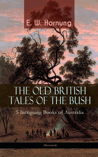 THE OLD BRITISH TALES OF THE BUSH - 5 Intriguing Books of Australia (Illustrated): Stingaree, A Bride from the Bush, Tiny Luttrell, The Boss of Taroom