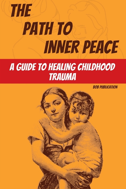 The Path to Inner Peace: A Guide to Healing Childhood Trauma