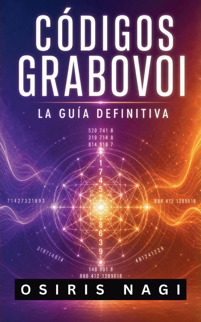 Códigos Grabovoi - La Guía Definitiva: Cómo Usar Los Números Sagrados Para Manifestar Salud, Dinero, Amor Y Protección En Tu Vida Diaria