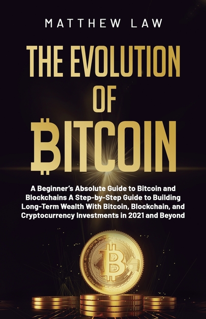 The Evolution of Bitcoin: A Beginner's Absolute Guide to Bitcoin and Blockchains A Step-by-Step Guide to Building Long-Term Wealth With Bitcoin, Block