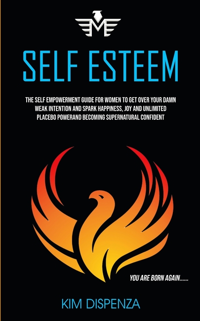 Self Esteem: The Self Empowerment Guide for Women to Get Over Your Damn Weak Intention and Spark Happiness, Joy and Unlimited Placebo Power and Becomi